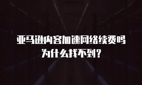 亚马逊内容加速网络续费吗为什么找不到？