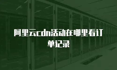 阿里云cdn活动在哪里看订单记录