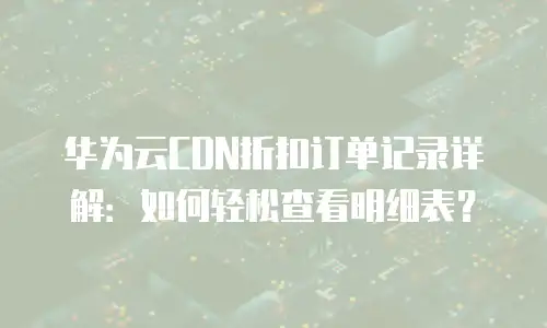 华为云CDN折扣订单记录详解：如何轻松查看明细表？