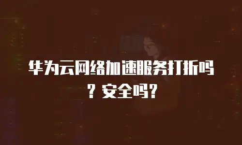 华为云网络加速服务打折吗？安全吗？