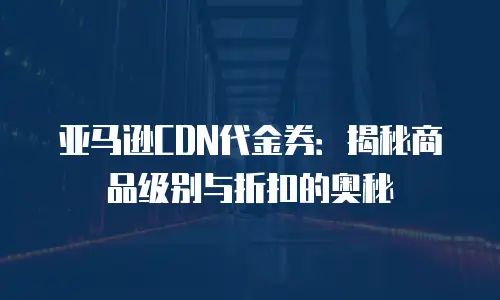 亚马逊CDN代金券：揭秘商品级别与折扣的奥秘