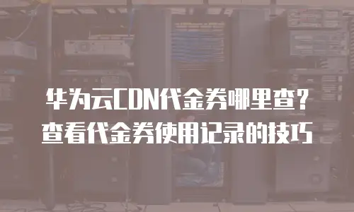 华为云CDN代金券哪里查？查看代金券使用记录的技巧