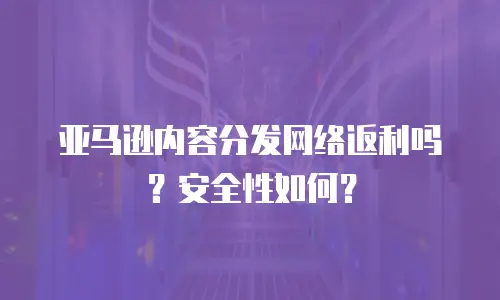 亚马逊内容分发网络返利吗？安全性如何？