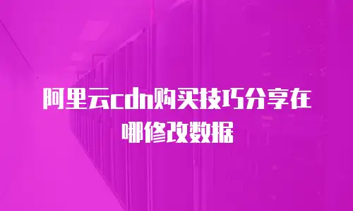 阿里云cdn购买技巧分享在哪修改数据
