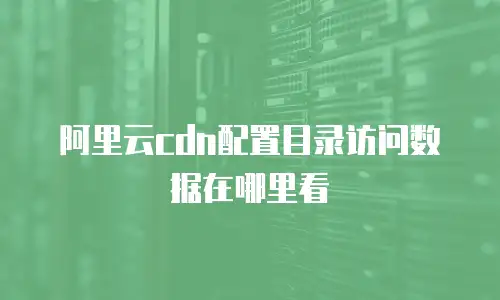 阿里云cdn配置目录访问数据在哪里看