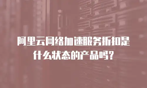 阿里云网络加速服务折扣是什么状态的产品吗？