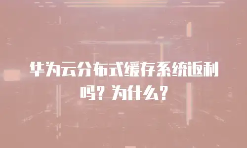 华为云分布式缓存系统返利吗？为什么？