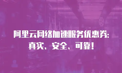 阿里云网络加速服务优惠券：真实、安全、可靠！