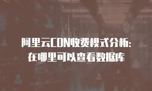 阿里云CDN收费模式分析：在哪里可以查看数据库