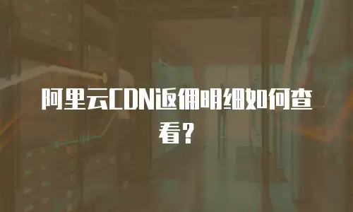 阿里云CDN返佣明细如何查看？