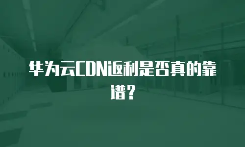 华为云CDN返利是否真的靠谱？