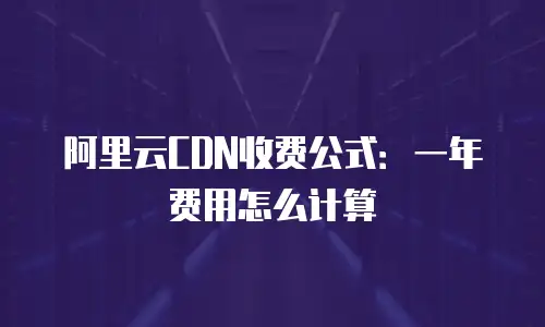 阿里云CDN收费公式：一年费用怎么计算