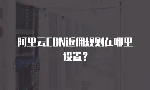 阿里云CDN返佣规则在哪里设置？