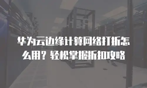 华为云边缘计算网络打折怎么用？轻松掌握折扣攻略