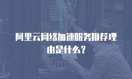 阿里云网络加速服务推荐理由是什么？