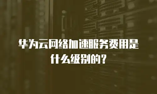 华为云网络加速服务费用是什么级别的？