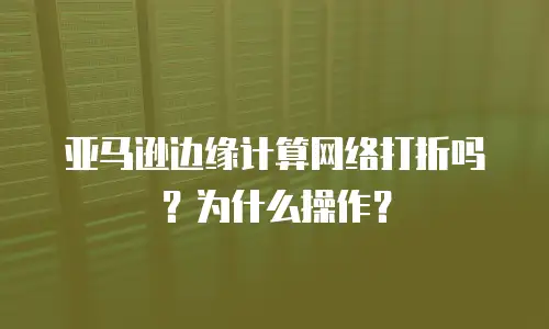 亚马逊边缘计算网络打折吗？为什么操作？