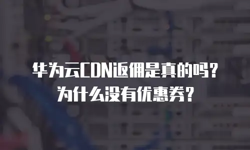 华为云CDN返佣是真的吗？为什么没有优惠券？