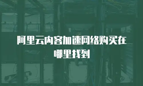 阿里云内容加速网络购买在哪里找到