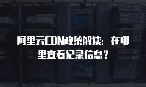 阿里云CDN政策解读：在哪里查看记录信息？