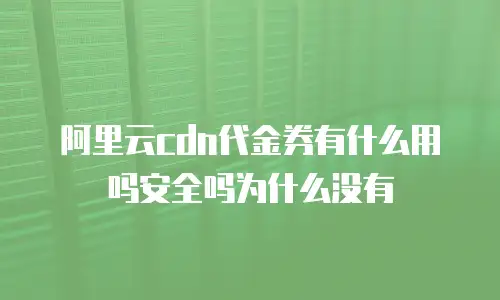 阿里云cdn代金券有什么用吗安全吗为什么没有