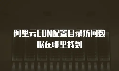 阿里云CDN配置目录访问数据在哪里找到