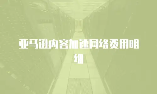 亚马逊内容加速网络费用明细