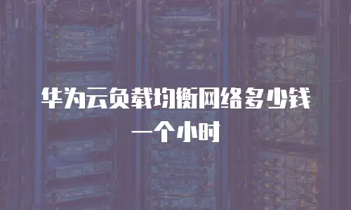 华为云负载均衡网络多少钱一个小时