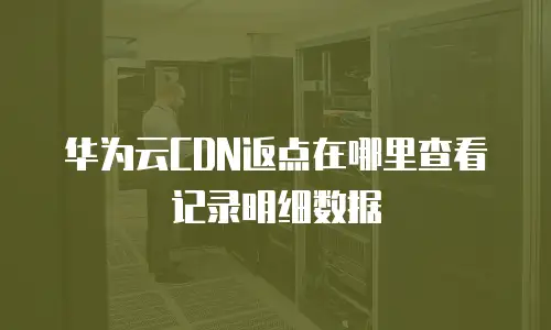 华为云CDN返点在哪里查看记录明细数据