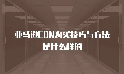 亚马逊CDN购买技巧与方法是什么样的
