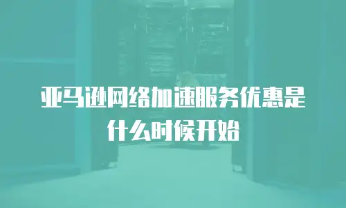 亚马逊网络加速服务优惠是什么时候开始