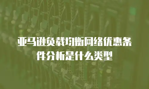 亚马逊负载均衡网络优惠条件分析是什么类型