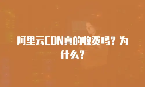 阿里云CDN真的收费吗？为什么？