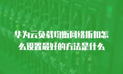 华为云负载均衡网络折扣怎么设置最好的方法是什么
