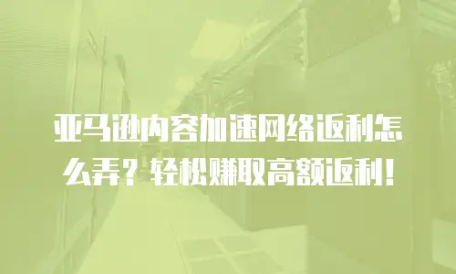 亚马逊内容加速网络返利怎么弄？轻松赚取高额返利！