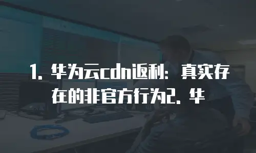 华为云cdn返利是真的吗安全吗为什么没有优惠券