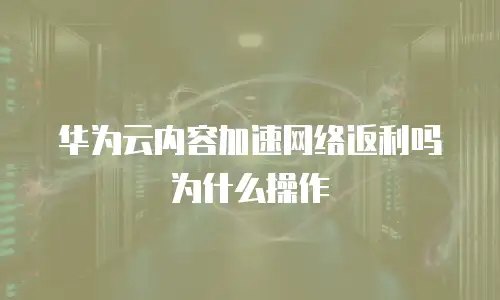 华为云内容加速网络返利吗为什么操作