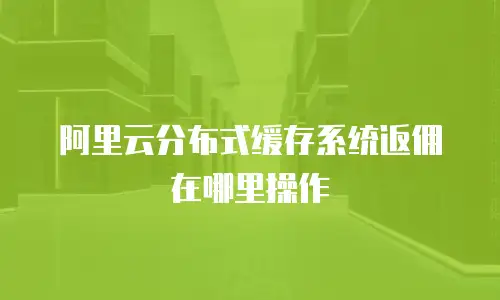 阿里云分布式缓存系统返佣在哪里操作