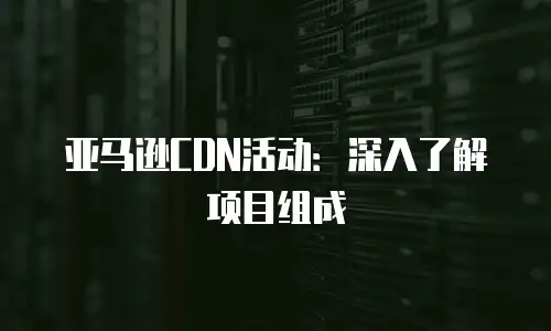 亚马逊CDN活动：深入了解项目组成