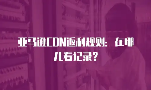 亚马逊CDN返利规则：在哪儿看记录？