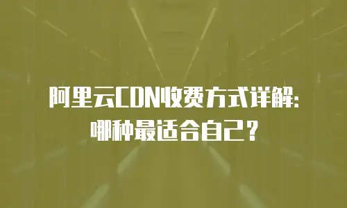 阿里云CDN收费方式详解：哪种最适合自己？