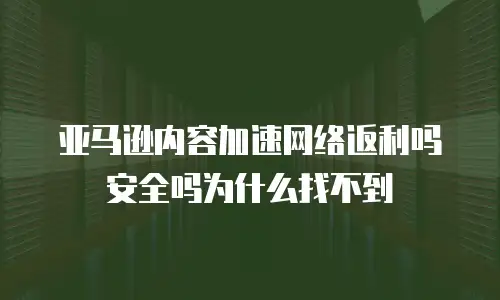 亚马逊内容加速网络返利吗安全吗为什么找不到