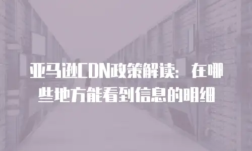 亚马逊CDN政策解读：在哪些地方能看到信息的明细