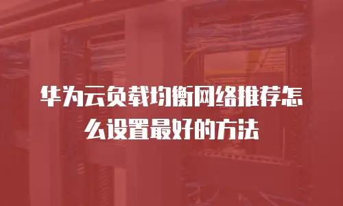 华为云负载均衡网络推荐怎么设置最好的方法
