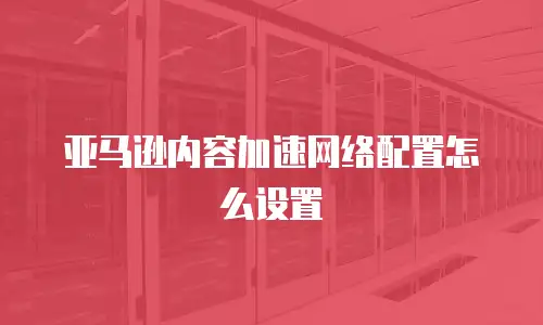 亚马逊内容加速网络配置怎么设置