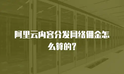 阿里云内容分发网络佣金怎么算的？
