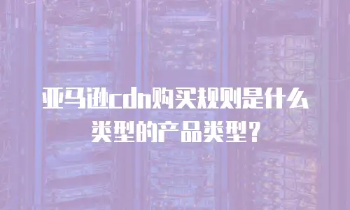 亚马逊cdn购买规则是什么类型的产品类型？
