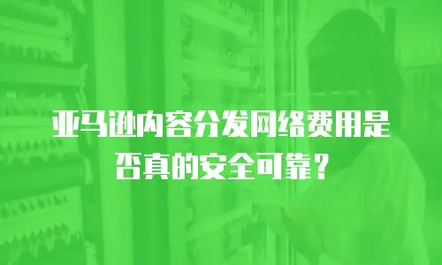 亚马逊内容分发网络费用是否真的安全可靠？