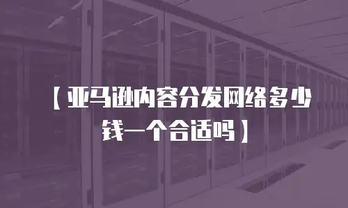【亚马逊内容分发网络多少钱一个合适吗】