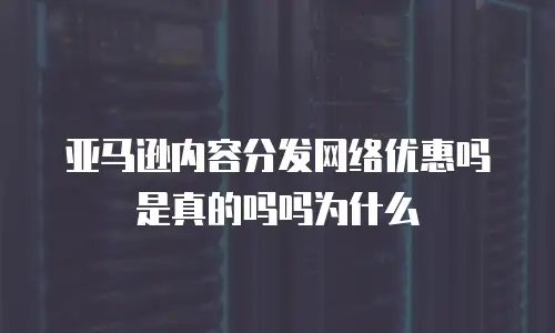 亚马逊内容分发网络优惠吗是真的吗吗为什么